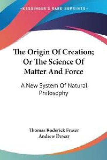 The Origin of Creation; or the Science of Matter and Force