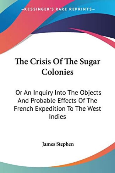 The Crisis Of The Sugar Colonies, or An Inquiry Into The Objects And Probable Effects Of The French Expedition To The West Indies: In Four Letters To The Right Hon. Henry Addington