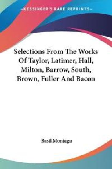 Selections from the Works of Taylor, Latimer, Hall, Milton, Barrow, South, Brown, Fuller and Bacon