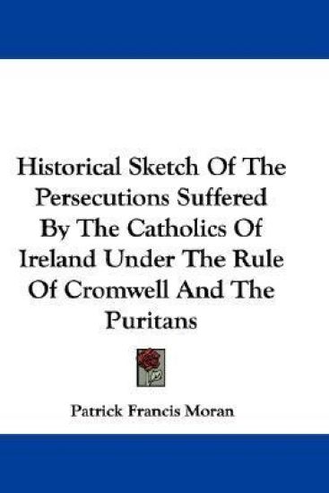 Historical Sketch of the Persecutions Suffered by the Catholics of Ireland Under the Rule of Cromwell and the Puritans