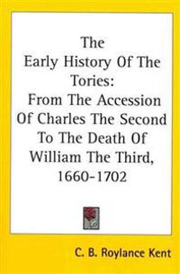The Early History of the Tories: From the Accession of Charles the Second to the Death of William the Third, 1660-1702