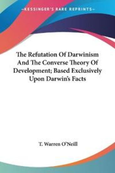 The Refutation of Darwinism and the Converse Theory of Development, Based Exclusively upon Darwin's Facts