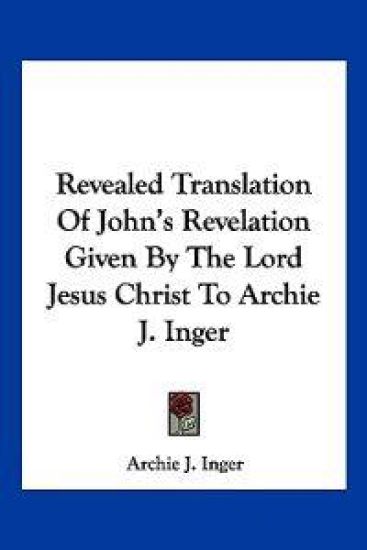 Revealed Translation of John's Revelation Given by the Lord Jesus Christ to Archie J. Inger