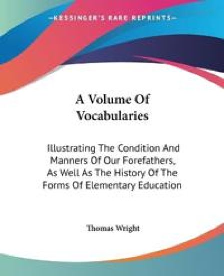 A Volume Of Vocabularies: Illustrating The Condition And Manners Of Our Forefathers, As Well As The History Of The Forms Of Elementary Education
