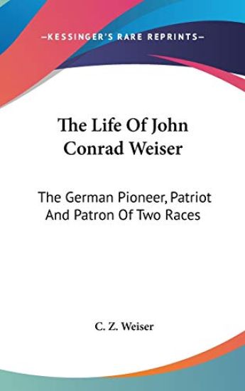The Life of John Conrad Weiser: the German Pioneer, Patriot and Patron of Two Races