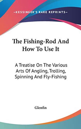 The Fishing-Rod And How To Use It: A Treatise On The Various Arts Of Angling, Trolling, Spinning And Fly-Fishing