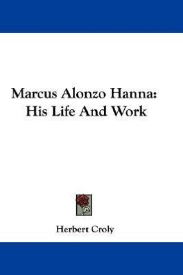 MARCUS ALONZO HANNA: HIS LIFE AND WORK