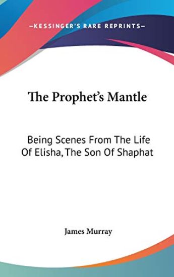 The Prophet's Mantle: Being Scenes From The Life Of Elisha, The Son Of Shaphat