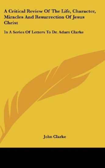 A Critical Review Of The Life, Character, Miracles And Resurrection Of Jesus Christ