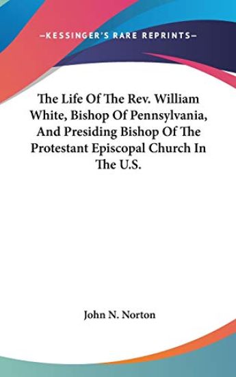 The Life of the Rev. William White, Bishop of Pennsylvania, and Presiding Bishop of the Protestant Episcopal Church in the U.s.