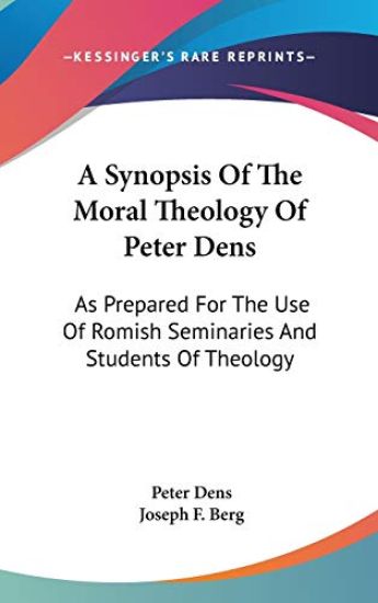 A Synopsis Of The Moral Theology Of Peter Dens: As Prepared For The Use Of Romish Seminaries And Students Of Theology