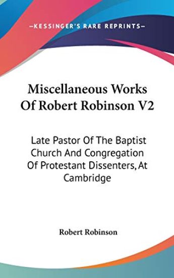 Miscellaneous Works of Robert Robinson: Late Pastor of the Baptist Church and Congregation of Protestant Dissenters, at Cambridge