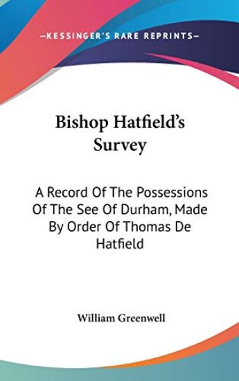 Bishop Hatfield's Survey: A Record Of The Possessions Of The See Of Durham, Made By Order Of Thomas De Hatfield