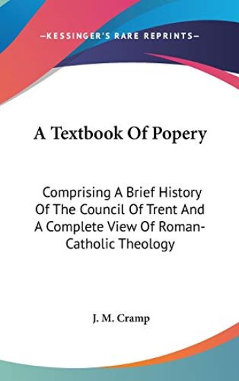 A Textbook Of Popery: Comprising A Brief History Of The Council Of Trent And A Complete View Of Roman-Catholic Theology