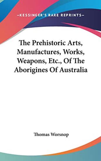 The Prehistoric Arts, Manufactures, Works, Weapons, Etc., of the Aborigines of Australia