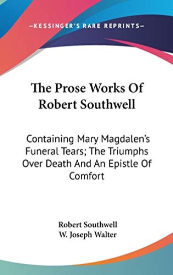 The Prose Works Of Robert Southwell: Containing Mary Magdalen's Funeral Tears; The Triumphs Over Death And An Epistle Of Comfort