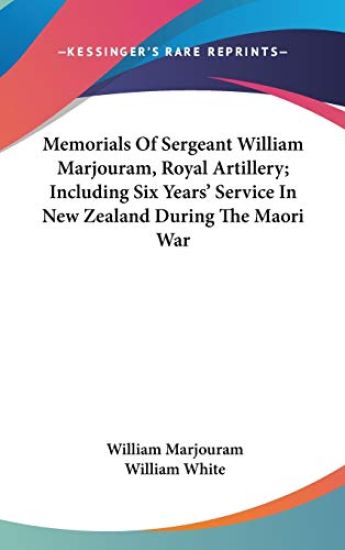 Memorials Of Sergeant William Marjouram, Royal Artillery; Including Six Years' Service In New Zealand During The Maori War