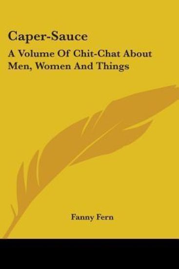 Caper-Sauce: A Volume Of Chit-Chat About Men, Women And Things