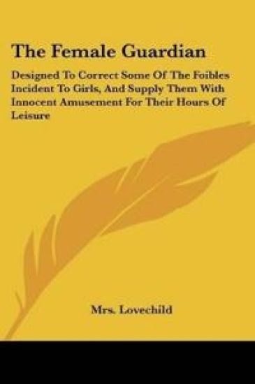 The Female Guardian: Designed To Correct Some Of The Foibles Incident To Girls, And Supply Them With Innocent Amusement For Their Hours Of Leisure