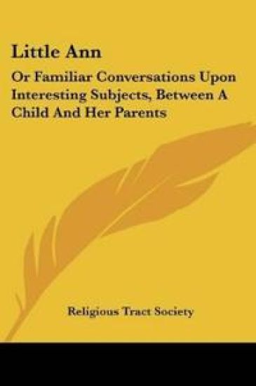 Little Ann: Or Familiar Conversations Upon Interesting Subjects, Between A Child And Her Parents