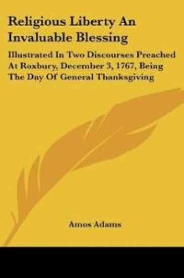 Religious Liberty An Invaluable Blessing: Illustrated In Two Discourses Preached At Roxbury, December 3, 1767, Being The Day Of General Thanksgiving