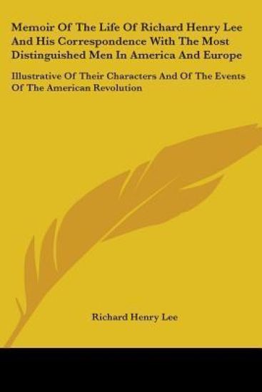 Memoir Of The Life Of Richard Henry Lee And His Correspondence With The Most Distinguished Men In America And Europe: Illustrative Of Their Characters