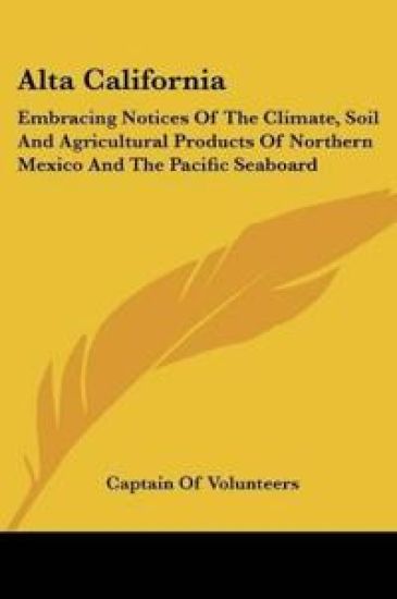 Alta California: Embracing Notices Of The Climate, Soil And Agricultural Products Of Northern Mexico And The Pacific Seaboard