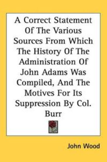 A Correct Statement Of The Various Sources From Which The History Of The Administration Of John Adams Was Compiled, And The Motives For Its Suppressio