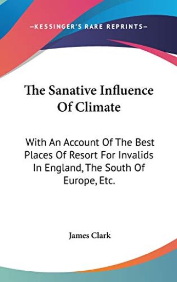 The Sanative Influence Of Climate: With An Account Of The Best Places Of Resort For Invalids In England, The South Of Europe, Etc.
