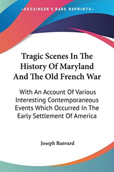 Tragic Scenes In The History Of Maryland And The Old French War, With An Account Of Various Interesting Contemporaneous Events Which Occurred In The Early Settlement Of America