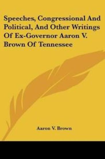 Speeches, Congressional And Political, And Other Writings Of Ex-Governor Aaron V. Brown Of Tennessee