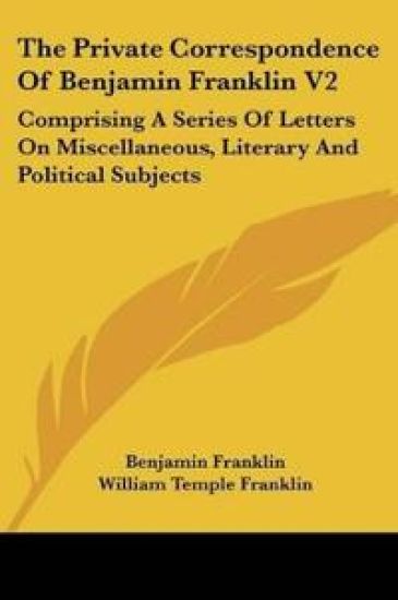 The Private Correspondence Of Benjamin Franklin V2: Comprising A Series Of Letters On Miscellaneous, Literary And Political Subjects