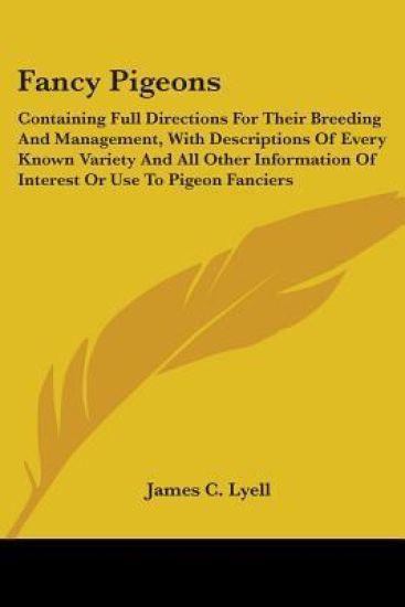 Fancy Pigeons, Containing Full Directions for Their Breeding and Management, With Descriptions of Every Known Variety and All Other Information of Interest or Use to Pigeon Fanciers