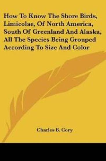 How To Know The Shore Birds, Limicolae, Of North America, South Of Greenland And Alaska, All The Species Being Grouped According To Size And Color