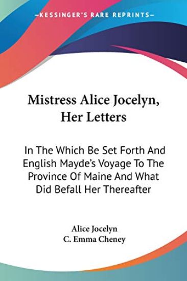 Mistress Alice Jocelyn, Her Letters: In The Which Be Set Forth And English Mayde's Voyage To The Province Of Maine And What Did Befall Her Thereafter