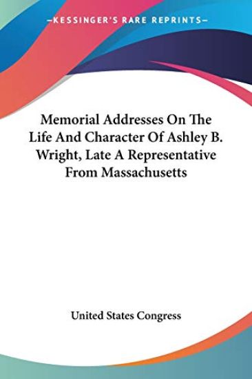 Memorial Addresses On The Life And Character Of Ashley B. Wright, Late A Representative From Massachusetts