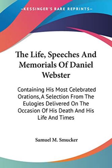 The Life, Speeches And Memorials Of Daniel Webster: Containing His Most Celebrated Orations, A Selection From The Eulogies Delivered On The Occasion O