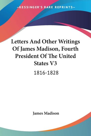 Letters And Other Writings Of James Madison, Fourth President Of The United States V3: 1816-1828
