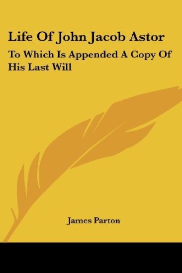 Life Of John Jacob Astor: To Which Is Appended A Copy Of His Last Will