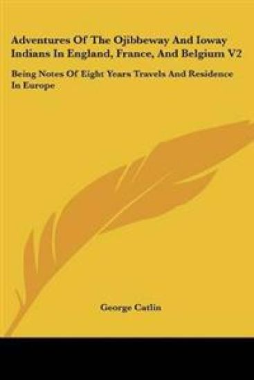 Adventures Of The Ojibbeway And Ioway Indians In England, France, And Belgium V2