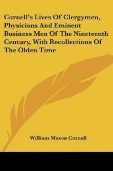 Cornell's Lives Of Clergymen, Physicians And Eminent Business Men Of The Nineteenth Century, With Recollections Of The Olden Time