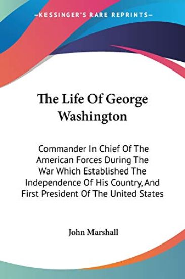The Life Of George Washington: Commander In Chief Of The American Forces During The War Which Established The Independence Of His Country, And First P