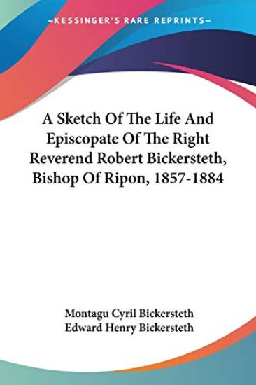 A Sketch Of The Life And Episcopate Of The Right Reverend Robert Bickersteth, Bishop Of Ripon, 1857-1884