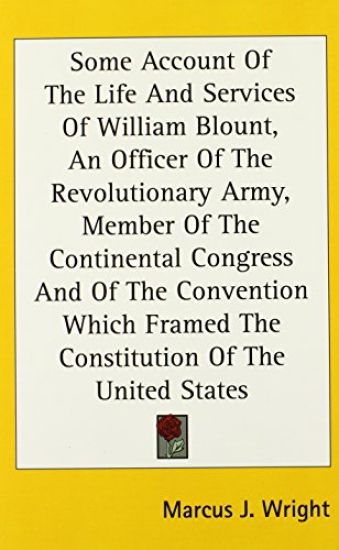 Some Account Of The Life And Services Of William Blount, An Officer Of The Revolutionary Army, Member Of The Continental Congress And Of The Convention Which Framed The Constitution Of The United States