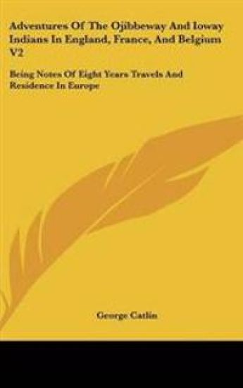 Adventures Of The Ojibbeway And Ioway Indians In England, France, And Belgium V2