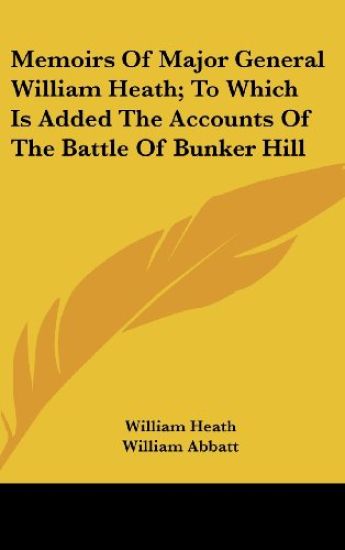 Memoirs Of Major General William Heath; To Which Is Added The Accounts Of The Battle Of Bunker Hill