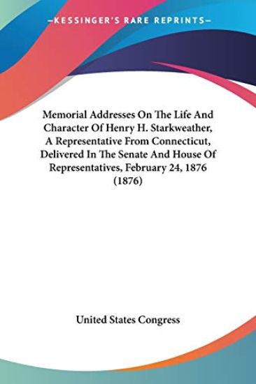 Memorial Addresses On The Life And Character Of Henry H. Starkweather, A Representative From Connecticut, Delivered In The Senate And House Of Representatives, February 24, 1876