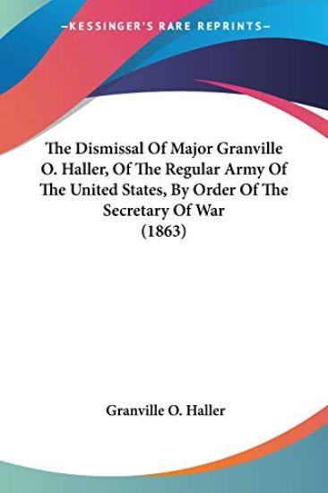 The Dismissal Of Major Granville O. Haller, Of The Regular Army Of The United States, By Order Of The Secretary Of War