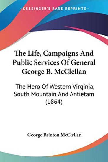The Life, Campaigns And Public Services Of General George B. McClellan: The Hero Of Western Virginia, South Mountain And Antietam