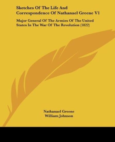 Sketches Of The Life And Correspondence Of Nathanael Greene: Major General Of The Armies Of The United States In The War Of The Revolution